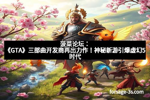菠菜论坛：《GTA》三部曲开发商再出力作！神秘新游引爆虚幻5时代